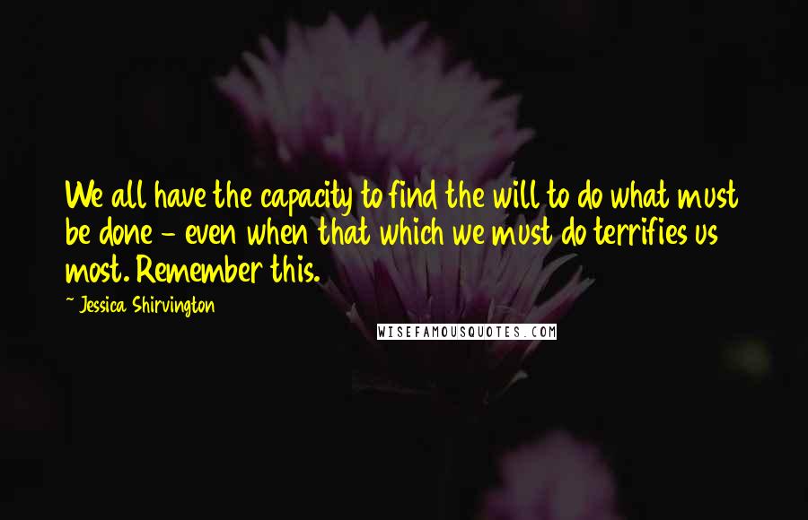 Jessica Shirvington Quotes: We all have the capacity to find the will to do what must be done - even when that which we must do terrifies us most. Remember this.