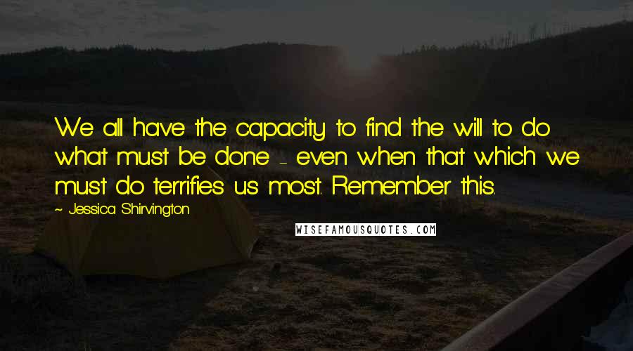 Jessica Shirvington Quotes: We all have the capacity to find the will to do what must be done - even when that which we must do terrifies us most. Remember this.