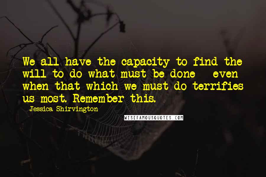 Jessica Shirvington Quotes: We all have the capacity to find the will to do what must be done - even when that which we must do terrifies us most. Remember this.