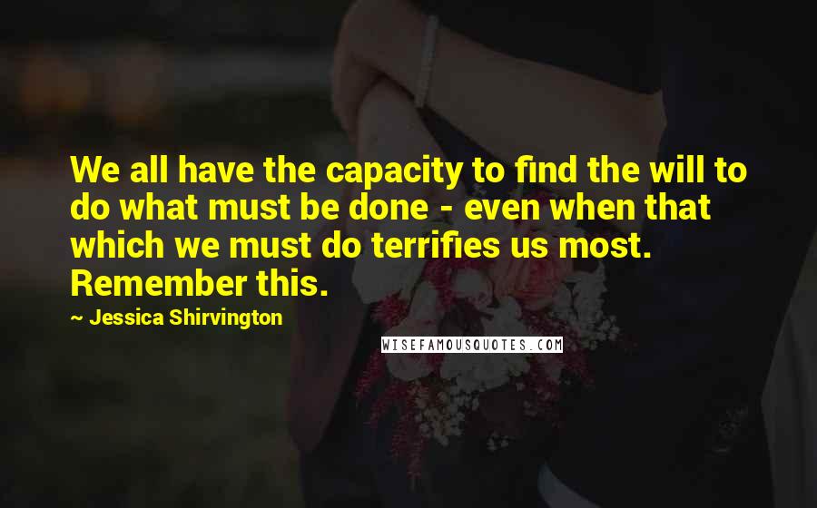 Jessica Shirvington Quotes: We all have the capacity to find the will to do what must be done - even when that which we must do terrifies us most. Remember this.