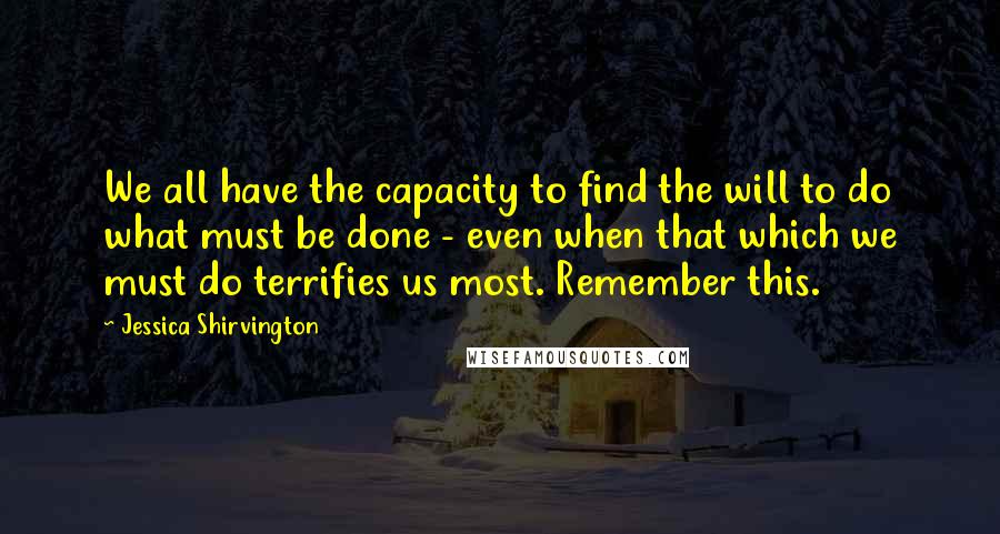 Jessica Shirvington Quotes: We all have the capacity to find the will to do what must be done - even when that which we must do terrifies us most. Remember this.