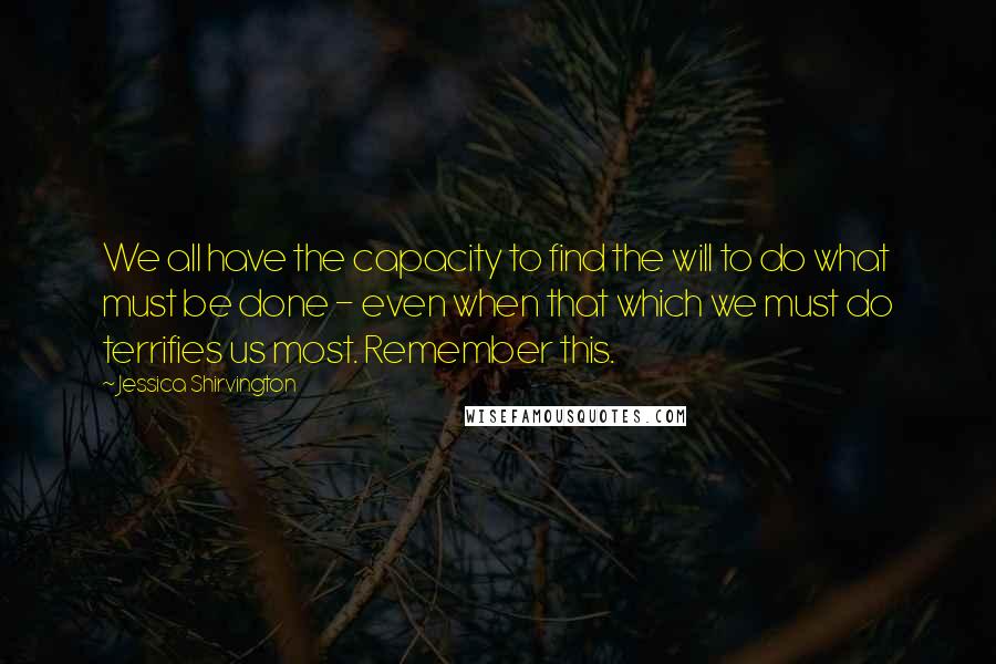 Jessica Shirvington Quotes: We all have the capacity to find the will to do what must be done - even when that which we must do terrifies us most. Remember this.