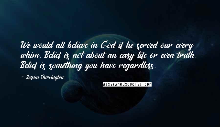 Jessica Shirvington Quotes: We would all believe in God if he served our every whim. Belief is not about an easy life or even truth. Belief is something you have regardless.