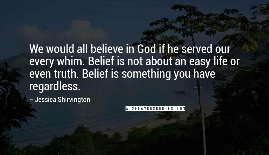 Jessica Shirvington Quotes: We would all believe in God if he served our every whim. Belief is not about an easy life or even truth. Belief is something you have regardless.