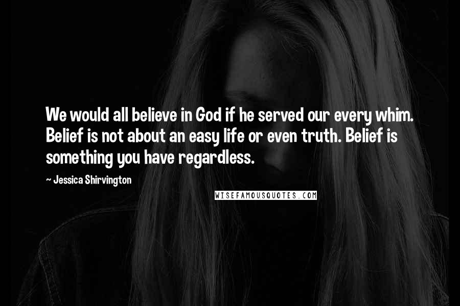 Jessica Shirvington Quotes: We would all believe in God if he served our every whim. Belief is not about an easy life or even truth. Belief is something you have regardless.