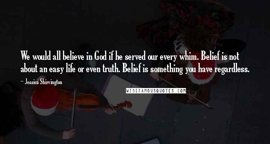 Jessica Shirvington Quotes: We would all believe in God if he served our every whim. Belief is not about an easy life or even truth. Belief is something you have regardless.