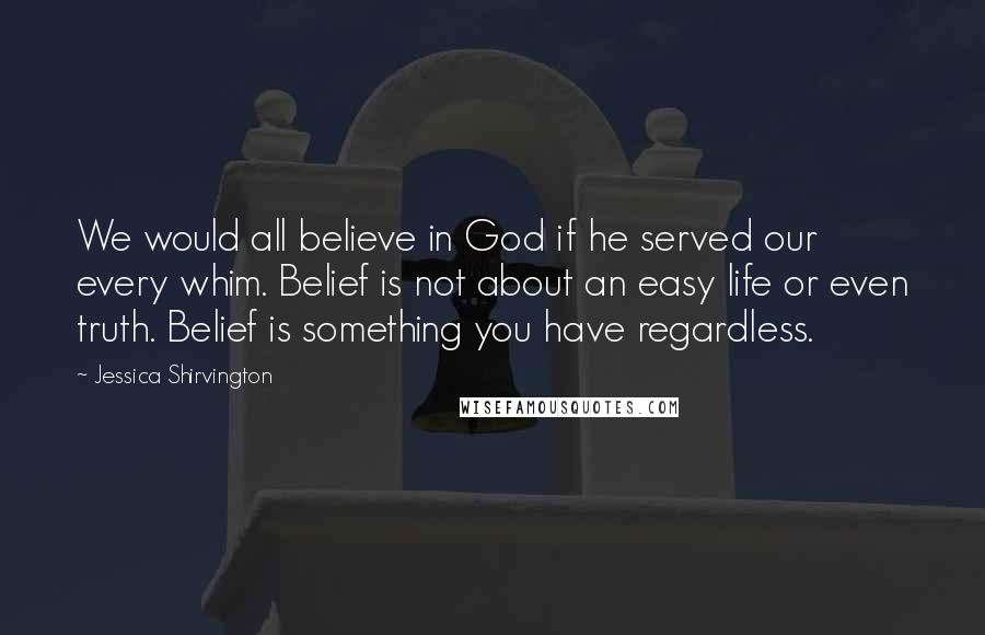 Jessica Shirvington Quotes: We would all believe in God if he served our every whim. Belief is not about an easy life or even truth. Belief is something you have regardless.