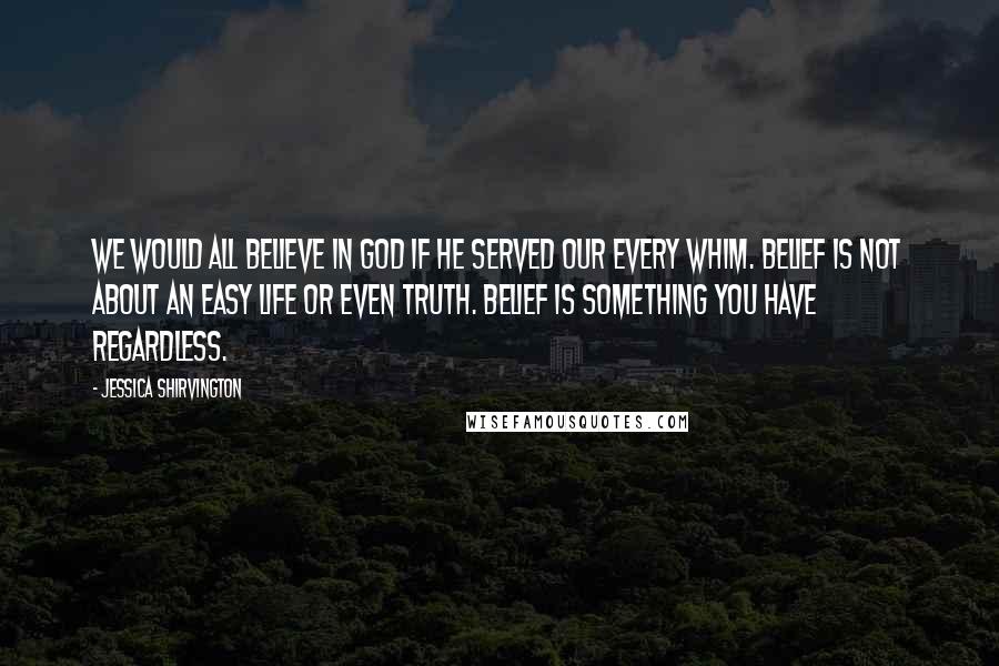 Jessica Shirvington Quotes: We would all believe in God if he served our every whim. Belief is not about an easy life or even truth. Belief is something you have regardless.