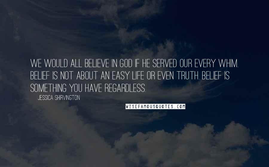Jessica Shirvington Quotes: We would all believe in God if he served our every whim. Belief is not about an easy life or even truth. Belief is something you have regardless.
