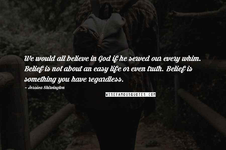 Jessica Shirvington Quotes: We would all believe in God if he served our every whim. Belief is not about an easy life or even truth. Belief is something you have regardless.