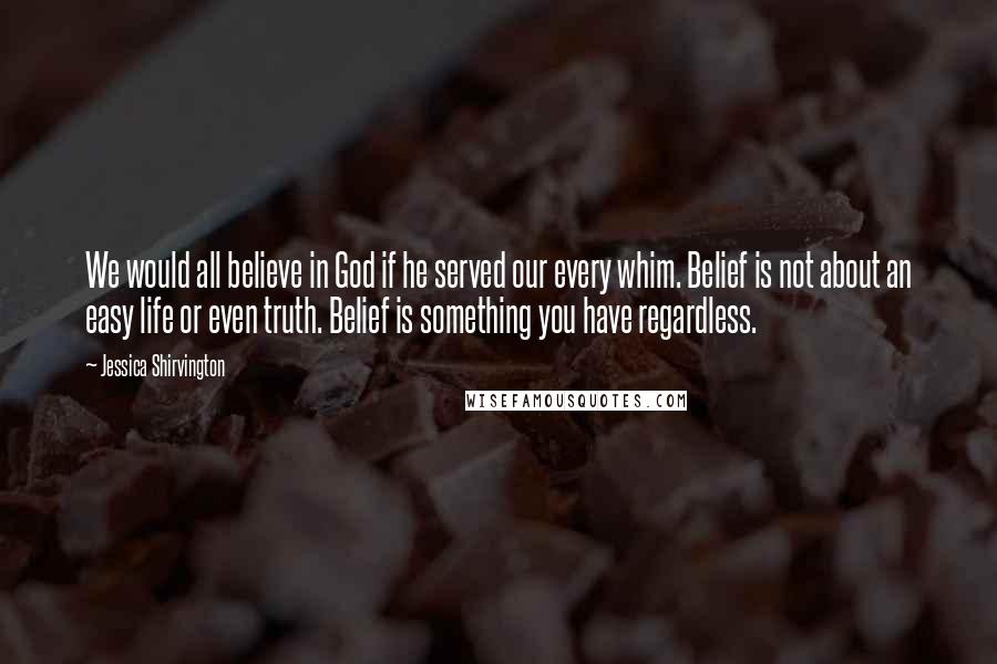 Jessica Shirvington Quotes: We would all believe in God if he served our every whim. Belief is not about an easy life or even truth. Belief is something you have regardless.