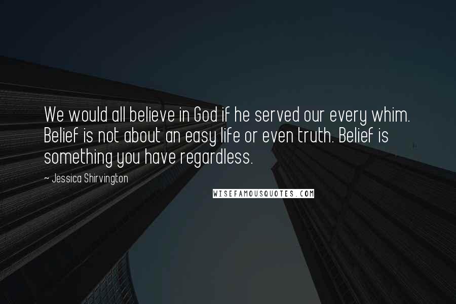 Jessica Shirvington Quotes: We would all believe in God if he served our every whim. Belief is not about an easy life or even truth. Belief is something you have regardless.