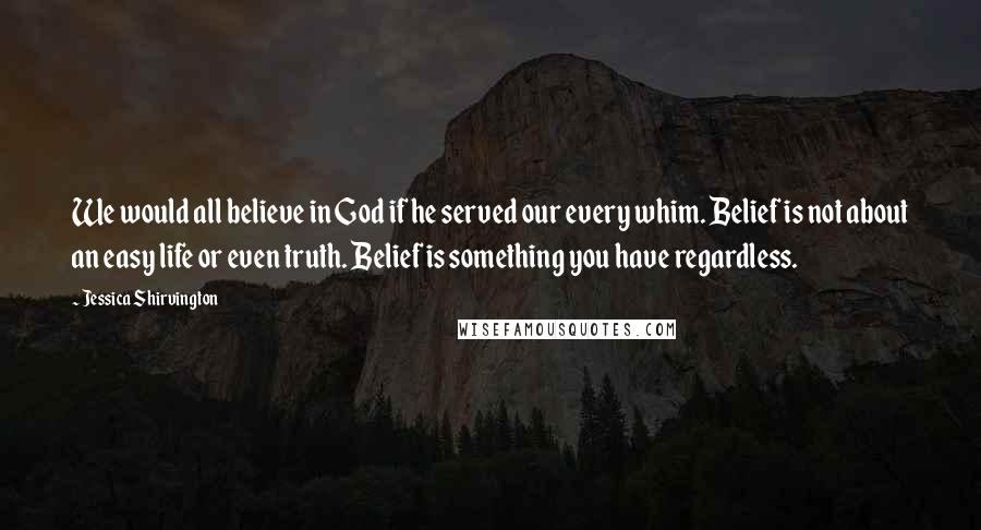 Jessica Shirvington Quotes: We would all believe in God if he served our every whim. Belief is not about an easy life or even truth. Belief is something you have regardless.