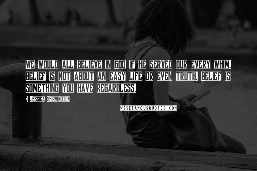 Jessica Shirvington Quotes: We would all believe in God if he served our every whim. Belief is not about an easy life or even truth. Belief is something you have regardless.