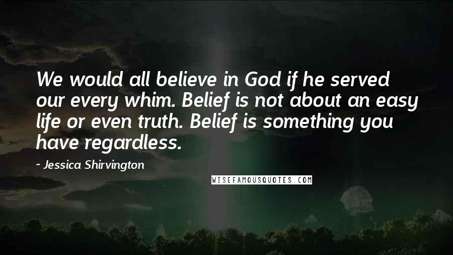 Jessica Shirvington Quotes: We would all believe in God if he served our every whim. Belief is not about an easy life or even truth. Belief is something you have regardless.