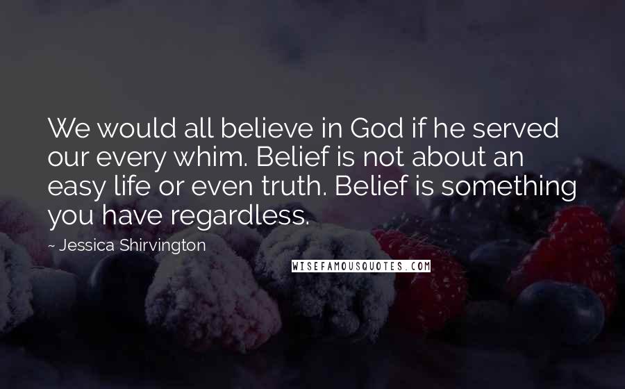 Jessica Shirvington Quotes: We would all believe in God if he served our every whim. Belief is not about an easy life or even truth. Belief is something you have regardless.