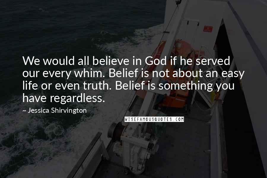 Jessica Shirvington Quotes: We would all believe in God if he served our every whim. Belief is not about an easy life or even truth. Belief is something you have regardless.