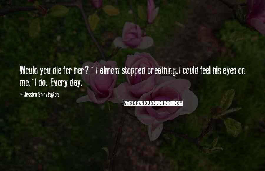 Jessica Shirvington Quotes: Would you die for her?' I almost stopped breathing.I could feel his eyes on me.'I do. Every day.