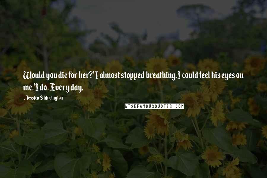 Jessica Shirvington Quotes: Would you die for her?' I almost stopped breathing.I could feel his eyes on me.'I do. Every day.