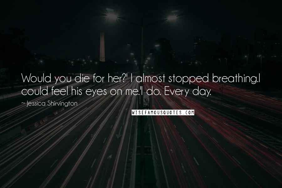 Jessica Shirvington Quotes: Would you die for her?' I almost stopped breathing.I could feel his eyes on me.'I do. Every day.