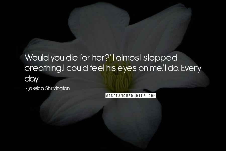 Jessica Shirvington Quotes: Would you die for her?' I almost stopped breathing.I could feel his eyes on me.'I do. Every day.