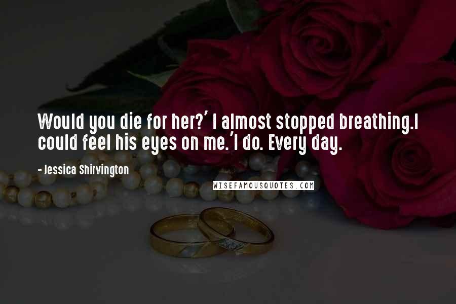 Jessica Shirvington Quotes: Would you die for her?' I almost stopped breathing.I could feel his eyes on me.'I do. Every day.