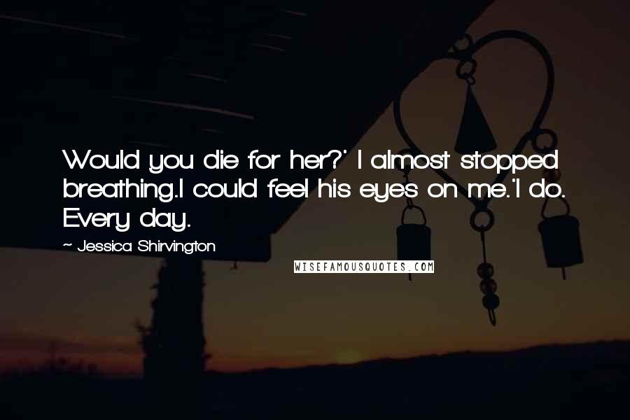 Jessica Shirvington Quotes: Would you die for her?' I almost stopped breathing.I could feel his eyes on me.'I do. Every day.