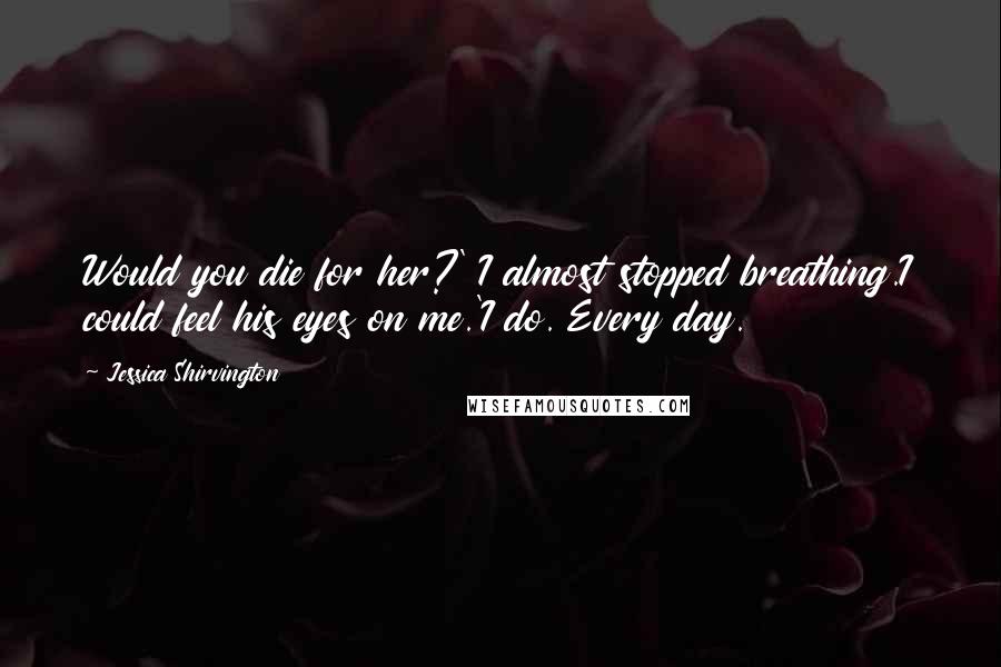 Jessica Shirvington Quotes: Would you die for her?' I almost stopped breathing.I could feel his eyes on me.'I do. Every day.