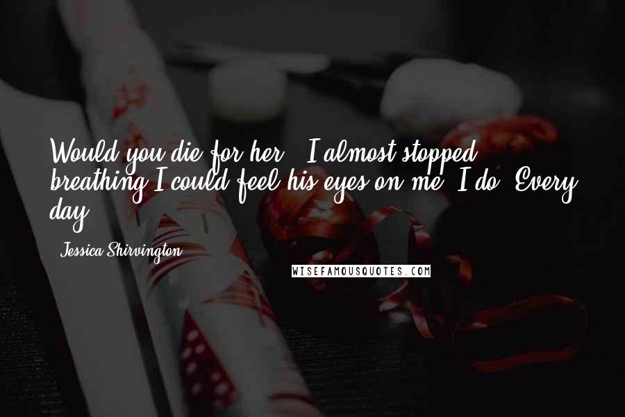 Jessica Shirvington Quotes: Would you die for her?' I almost stopped breathing.I could feel his eyes on me.'I do. Every day.