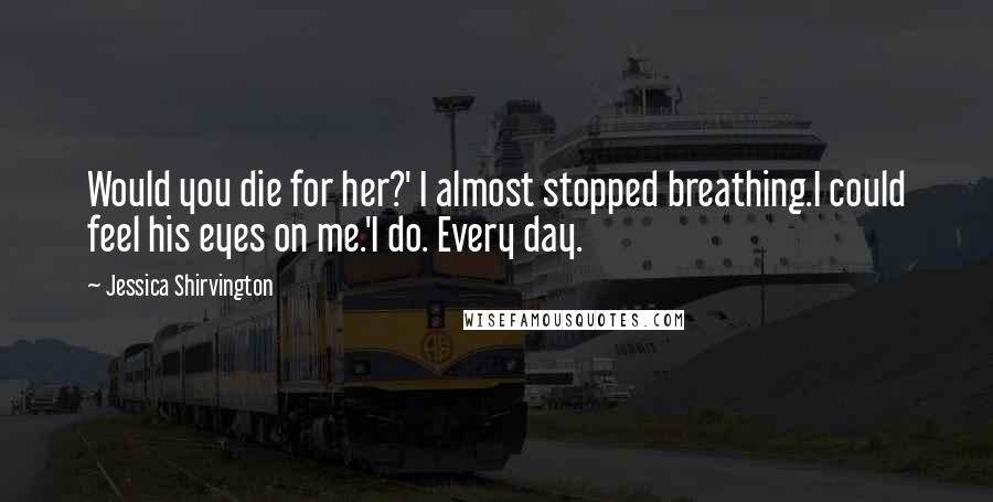 Jessica Shirvington Quotes: Would you die for her?' I almost stopped breathing.I could feel his eyes on me.'I do. Every day.