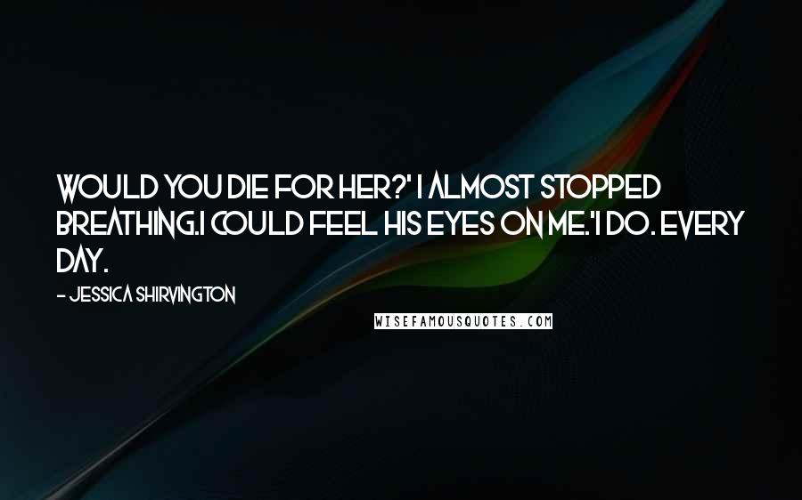 Jessica Shirvington Quotes: Would you die for her?' I almost stopped breathing.I could feel his eyes on me.'I do. Every day.