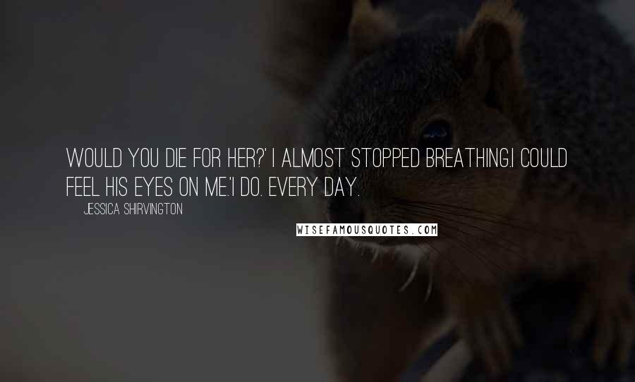 Jessica Shirvington Quotes: Would you die for her?' I almost stopped breathing.I could feel his eyes on me.'I do. Every day.