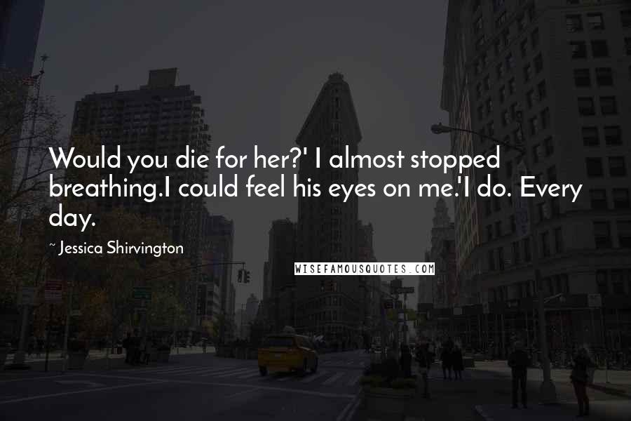 Jessica Shirvington Quotes: Would you die for her?' I almost stopped breathing.I could feel his eyes on me.'I do. Every day.