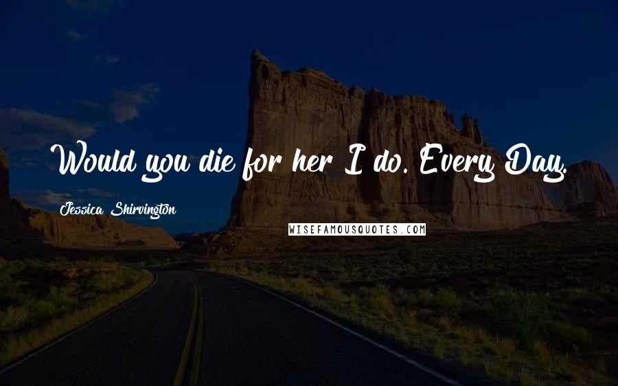 Jessica Shirvington Quotes: Would you die for her?I do. Every Day.