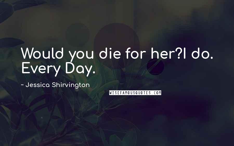 Jessica Shirvington Quotes: Would you die for her?I do. Every Day.