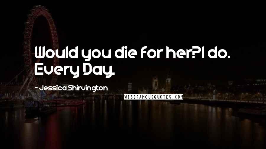 Jessica Shirvington Quotes: Would you die for her?I do. Every Day.