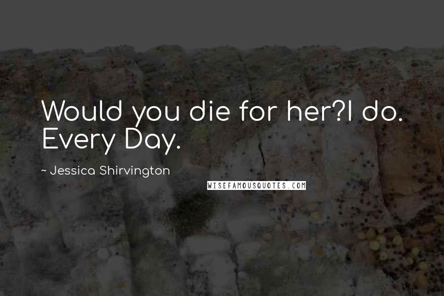 Jessica Shirvington Quotes: Would you die for her?I do. Every Day.