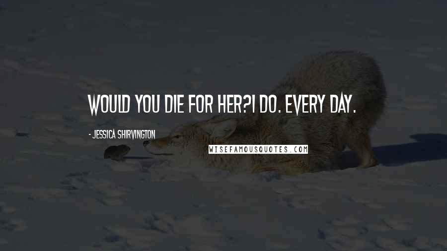 Jessica Shirvington Quotes: Would you die for her?I do. Every Day.