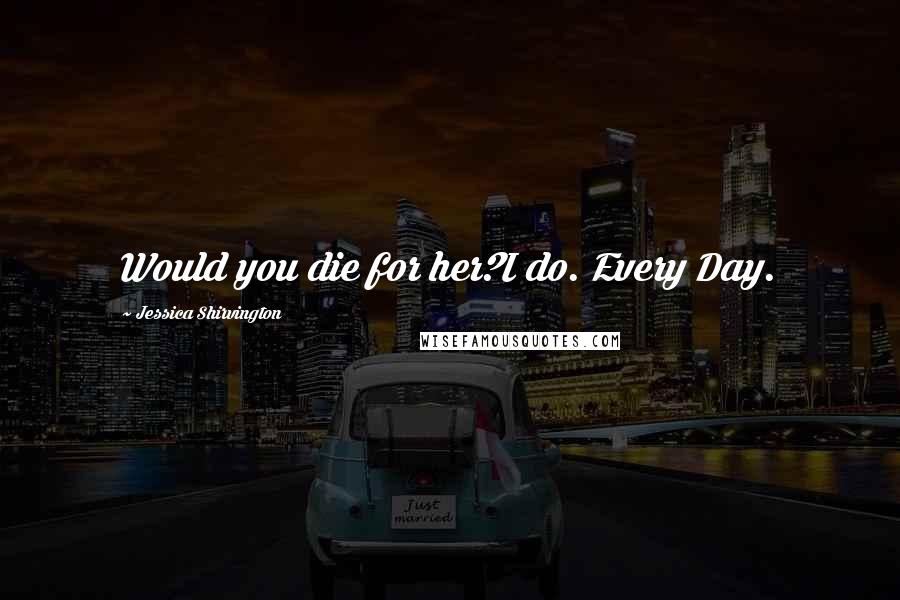 Jessica Shirvington Quotes: Would you die for her?I do. Every Day.