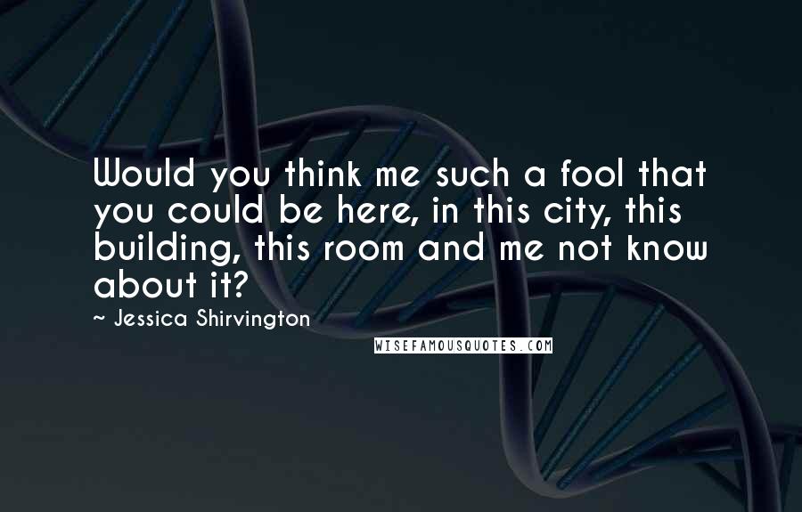 Jessica Shirvington Quotes: Would you think me such a fool that you could be here, in this city, this building, this room and me not know about it?