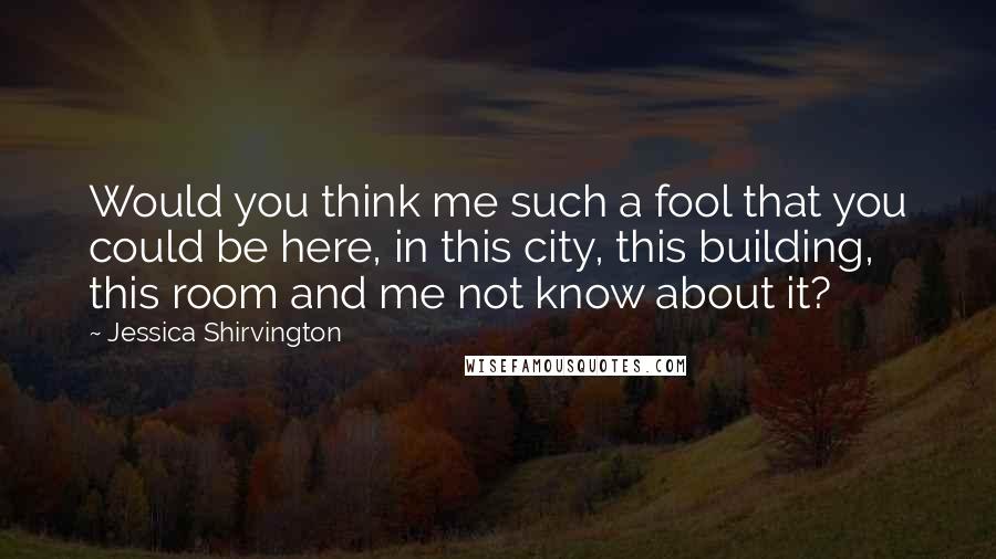 Jessica Shirvington Quotes: Would you think me such a fool that you could be here, in this city, this building, this room and me not know about it?