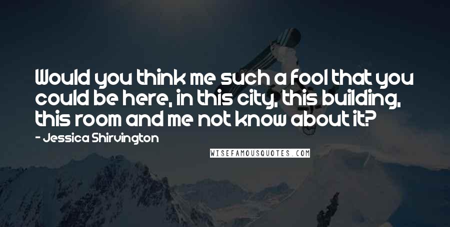 Jessica Shirvington Quotes: Would you think me such a fool that you could be here, in this city, this building, this room and me not know about it?