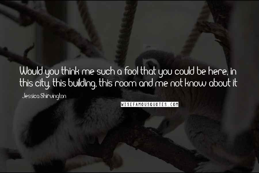 Jessica Shirvington Quotes: Would you think me such a fool that you could be here, in this city, this building, this room and me not know about it?