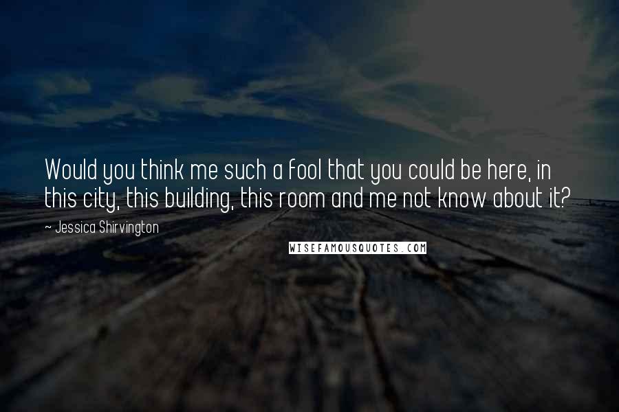 Jessica Shirvington Quotes: Would you think me such a fool that you could be here, in this city, this building, this room and me not know about it?