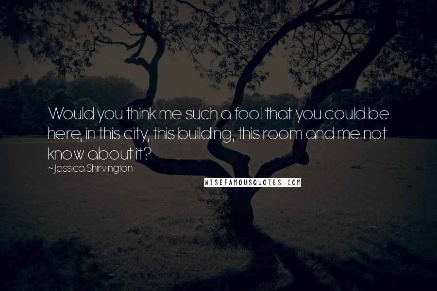 Jessica Shirvington Quotes: Would you think me such a fool that you could be here, in this city, this building, this room and me not know about it?