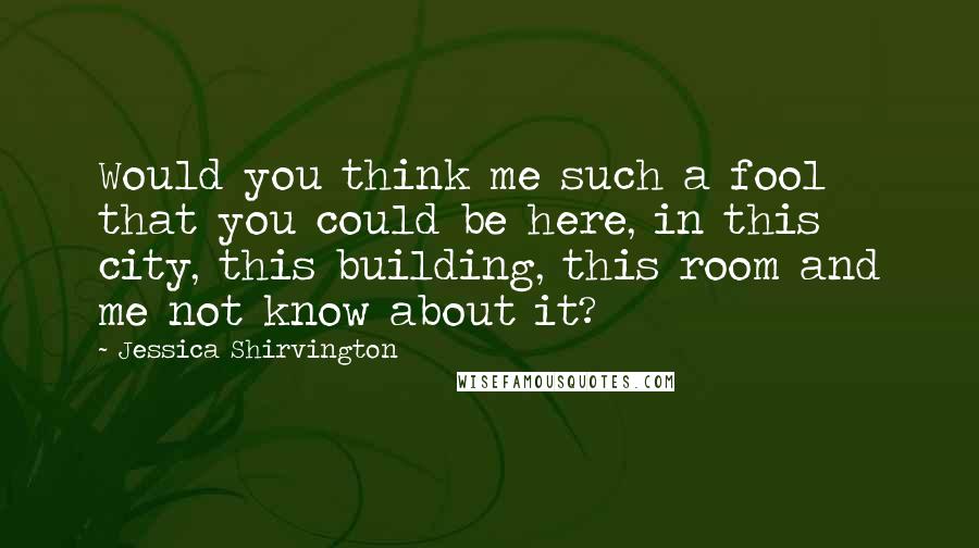 Jessica Shirvington Quotes: Would you think me such a fool that you could be here, in this city, this building, this room and me not know about it?