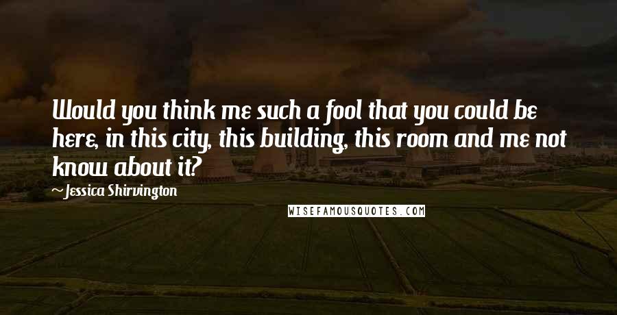 Jessica Shirvington Quotes: Would you think me such a fool that you could be here, in this city, this building, this room and me not know about it?