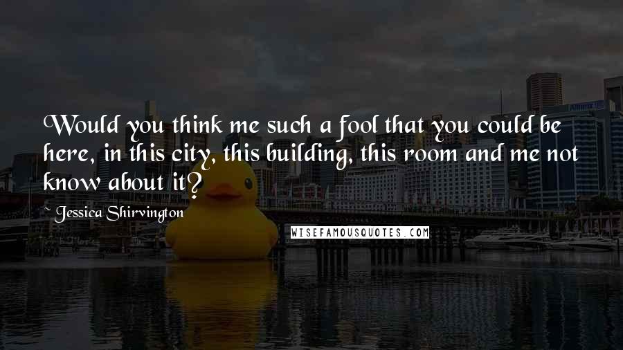 Jessica Shirvington Quotes: Would you think me such a fool that you could be here, in this city, this building, this room and me not know about it?