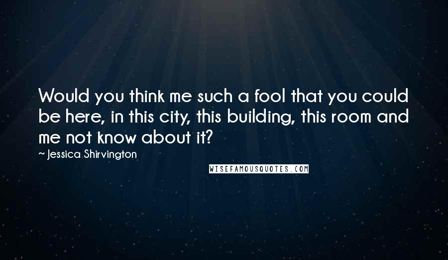 Jessica Shirvington Quotes: Would you think me such a fool that you could be here, in this city, this building, this room and me not know about it?