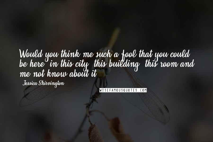 Jessica Shirvington Quotes: Would you think me such a fool that you could be here, in this city, this building, this room and me not know about it?